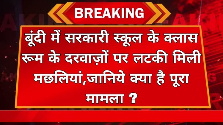 बूंदी में सरकारी स्कूल के क्लास रूम के दरवाज़ों पर लटकी मिली मछलियां,जानिये क्या है पूरा मामला ? 