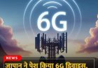 जापान ने दुनिया का पहला 6G डिवाइस पेश कर दिया है  